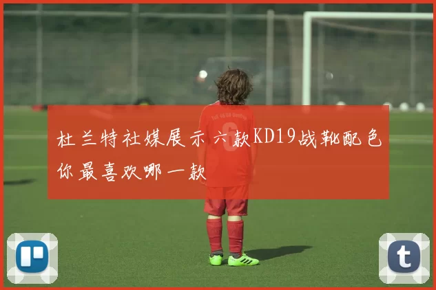 杜兰特社媒展示六款KD19战靴配色你最喜欢哪一款